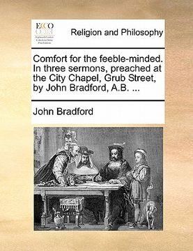 portada comfort for the feeble-minded. in three sermons, preached at the city chapel, grub street, by john bradford, a.b. ... (in English)