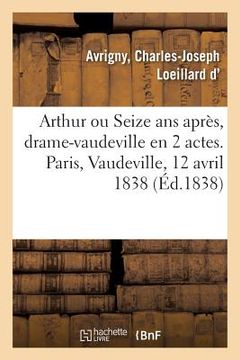 portada Arthur Ou Seize ANS Après, Drame-Vaudeville En 2 Actes. Paris, Vaudeville, 12 Avril 1838 (in French)