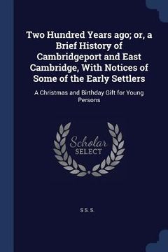portada Two Hundred Years ago; or, a Brief History of Cambridgeport and East Cambridge, With Notices of Some of the Early Settlers: A Christmas and Birthday G (en Inglés)