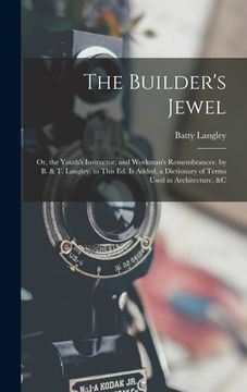 portada The Builder's Jewel: Or, the Youth's Instructor, and Workman's Remembrancer. by B. & T. Langley. to This Ed. Is Added, a Dictionary of Term (en Inglés)