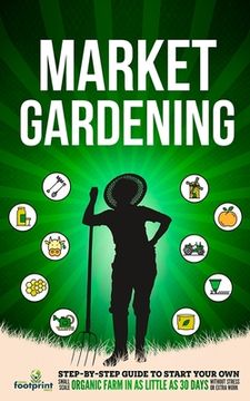portada Market Gardening: Step-By-Step Guide to Start Your Own Small Scale Organic Farm in as Little as 30 Days Without Stress or Extra work (en Inglés)