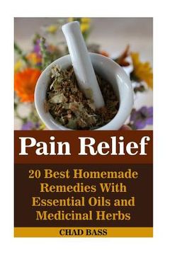 portada Pain Relief: 20 Best Homemade Remedies With Essential Oils and Medicinal Herbs: (Psychoactive Herbal Remedies) (in English)