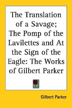 portada the translation of a savage; the pomp of the lavilettes and at the sign of the eagle: the works of gilbert parker (en Inglés)