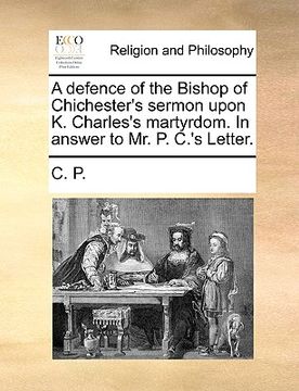 portada a defence of the bishop of chichester's sermon upon k. charles's martyrdom. in answer to mr. p. c.'s letter.
