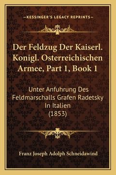 portada Der Feldzug Der Kaiserl. Konigl. Osterreichischen Armee, Part 1, Book 1: Unter Anfuhrung Des Feldmarschalls Grafen Radetsky In Italien (1853) (en Alemán)