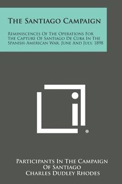 portada The Santiago Campaign: Reminiscences of the Operations for the Capture of Santiago de Cuba in the Spanish-American War, June and July, 1898 (en Inglés)