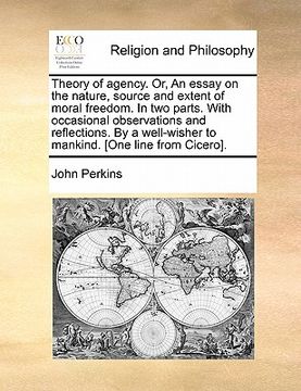 portada theory of agency. or, an essay on the nature, source and extent of moral freedom. in two parts. with occasional observations and reflections. by a wel (en Inglés)