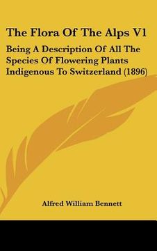 portada the flora of the alps v1: being a description of all the species of flowering plants indigenous to switzerland (1896) (en Inglés)