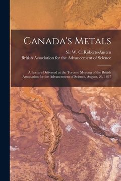 portada Canada's Metals [microform]: a Lecture Delivered at the Toronto Meeting of the British Association for the Advancement of Science, August, 20, 1897 (en Inglés)