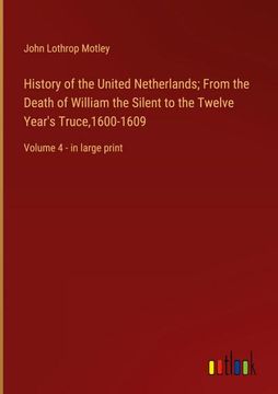 portada History of the United Netherlands; From the Death of William the Silent to the Twelve Year's Truce,1600-1609: Volume 4 - in large print (en Inglés)