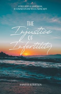 portada The Injustice of Infertility: A True Story of Heartbreak, Determination and Never-Ending Hope (en Inglés)