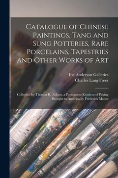 portada Catalogue of Chinese Paintings, Tang and Sung Potteries, Rare Porcelains, Tapestries and Other Works of Art: Collected by Thomas R. Abbott, a Permanen (en Inglés)