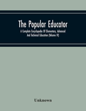 portada The Popular Educator: A Complete Encyclopedia Of Elementary, Advanced And Technical Education (Volume Iv) (en Inglés)