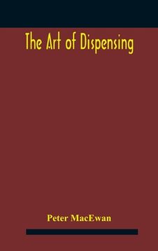 portada The art of dispensing: a treatise on the methods and processes involved in compounding medical prescriptions with dictionaries of abbreviatio (en Inglés)