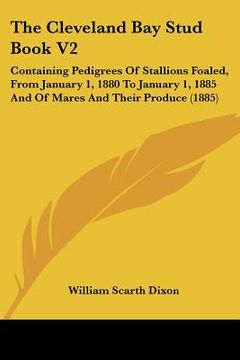 portada the cleveland bay stud book v2: containing pedigrees of stallions foaled, from january 1, 1880 to january 1, 1885 and of mares and their produce (1885 (en Inglés)