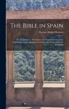 portada The Bible in Spain: Or, the Journeys, Adventures, and Imprisonments of an Englishman, in an Attempt to Circulate the Scriptures in the Pen (en Inglés)