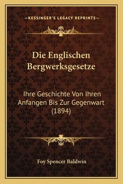 portada Die Englischen Bergwerksgesetze: Ihre Geschichte Von Ihren Anfangen Bis Zur Gegenwart (1894) (en Alemán)