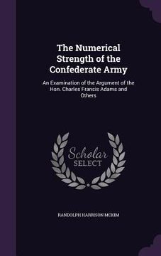 portada The Numerical Strength of the Confederate Army: An Examination of the Argument of the Hon. Charles Francis Adams and Others (in English)