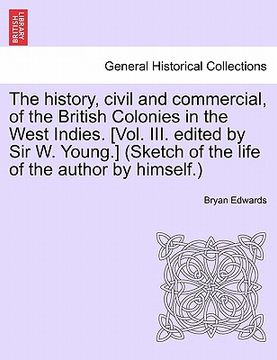 portada the history, civil and commercial, of the british colonies in the west indies. [vol. iii. edited by sir w. young.] (sketch of the life of the author b (en Inglés)