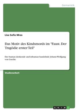 portada Das Motiv des Kindsmords im "Faust. Der Tragödie erster Teil": Der human denkende und inhuman handelnde Johann Wolfgang von Goethe (en Alemán)