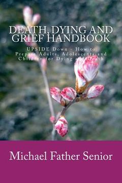 portada Death, Dying and Grief Handbook: Upside Down - How to Prepare Adults, Adolescents and Children for Dying and Death (en Inglés)