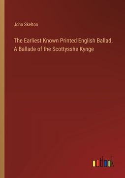 portada The Earliest Known Printed English Ballad. A Ballade of the Scottysshe Kynge (en Inglés)