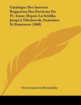 portada Catalogue Des Insectes Rapportes Des Environs Du Fl. Amur, Depuis La Schilka Jusqu'a Nikolaevsk, Examines Et Enumeres (1860) (in French)