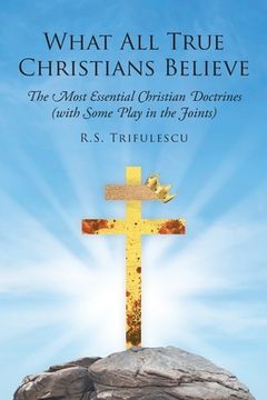 portada What All True Christians Believe: The Most Essential Christian Doctrines (with Some Play in the Joints) (en Inglés)