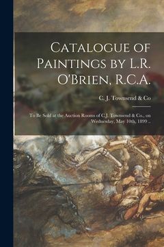 portada Catalogue of Paintings by L.R. O'Brien, R.C.A. [microform]: to Be Sold at the Auction Rooms of C.J. Townsend & Co., on Wednesday, May 10th, 1899 .. (in English)