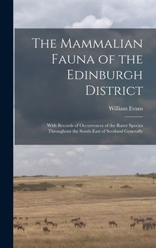 portada The Mammalian Fauna of the Edinburgh District: With Records of Occurrences of the Rarer Species Throughout the South-east of Scotland Generally