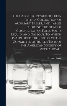 portada The Calorific Power of Fuels. With a Collection of Auxiliary Tables, and Tables Showing the Heat of Combustion of Fuels, Solid, Liquid, and Gaseous. T (en Inglés)