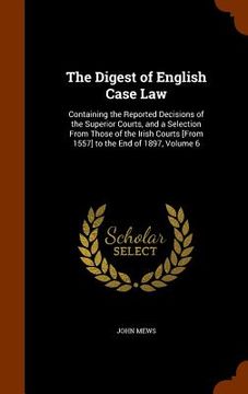 portada The Digest of English Case Law: Containing the Reported Decisions of the Superior Courts, and a Selection From Those of the Irish Courts [From 1557] t