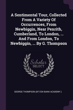 portada A Sentimental Tour, Collected From A Variety Of Occurrences, From Newbiggin, Near Penrith, Cumberland, To London, ... And From London, To Newbiggin, .