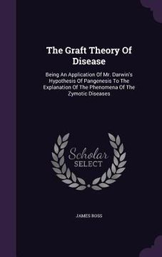 portada The Graft Theory Of Disease: Being An Application Of Mr. Darwin's Hypothesis Of Pangenesis To The Explanation Of The Phenomena Of The Zymotic Disea (en Inglés)