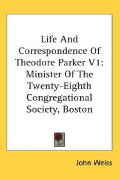 portada life and correspondence of theodore parker v1: minister of the twenty-eighth congregational society, boston (en Inglés)