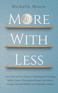 portada More With Less: Get a Grip on Your Excessive Spending and Hoarding Habits, Create a Personalized Budget, and Adopt a Savings-Oriented (en Inglés)