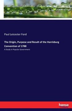 portada The Origin, Purpose and Result of the Harrisburg Convention of 1788: A Study in Popular Government