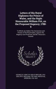 portada Letters of His Royal Highness the Prince of Wales, and the Right Honourable William Pitt, on the Proposed Regency, 1788-9: To Which are Added, The Dec (in English)