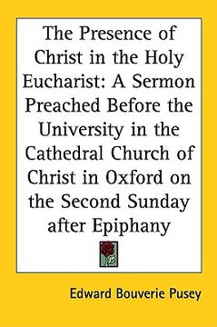 portada the presence of christ in the holy eucharist: a sermon preached before the university in the cathedral church of christ in oxford on the second sunday (en Inglés)