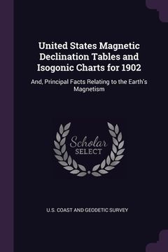 portada United States Magnetic Declination Tables and Isogonic Charts for 1902: And, Principal Facts Relating to the Earth's Magnetism (en Inglés)