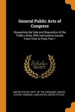 portada General Public Acts of Congress: Respecting the Sale and Disposition of the Public Lands, With Instructions Issued, From Time to Time, Part 1 