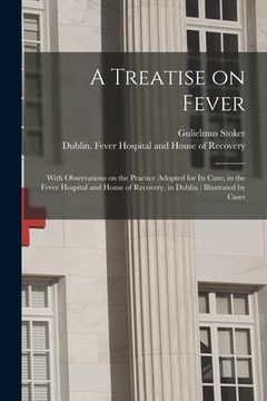 portada A Treatise on Fever: With Observations on the Practice Adopted for Its Cure, in the Fever Hospital and House of Recovery, in Dublin: Illust (in English)