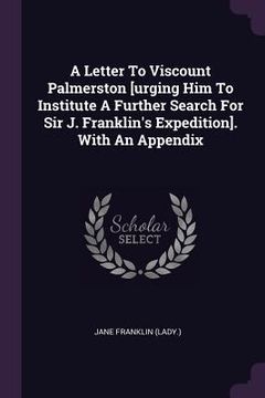 portada A Letter To Viscount Palmerston [urging Him To Institute A Further Search For Sir J. Franklin's Expedition]. With An Appendix (en Inglés)