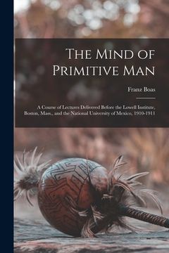 portada The Mind of Primitive Man: A Course of Lectures Delivered Before the Lowell Institute, Boston, Mass., and the National University of Mexico, 1910 (en Inglés)