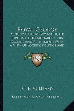 portada royal george: a study of king george iii, his experiment in monarchy, his decline and retirement; with a view of society, politics a (en Inglés)