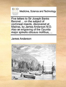 portada five letters to sir joseph banks baronet ... on the subject of cochineal insects, discovered at madras, by james anderson m.d. also an engraving of th (en Inglés)