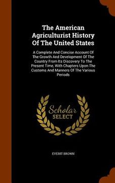 portada The American Agriculturist History Of The United States: A Complete And Concise Account Of The Growth And Development Of The Country From Its Discover (in English)