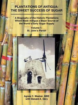 portada Plantations of Antigua: the Sweet Success of Sugar (Volume 1): A Biography of the Historic Plantations Which Made Antigua a Major Source of th (in English)