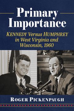 portada Primary Importance: Kennedy Versus Humphrey in West Virginia and Wisconsin, 1960 (en Inglés)