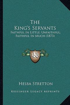 portada the king's servants: faithful in little; unfaithful; faithful in much (1873) (en Inglés)